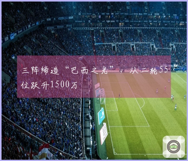 三阵缔造“巴西之光”，从二轮55位跃升1500万