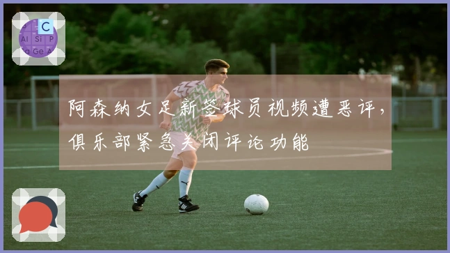 阿森纳女足新签球员视频遭恶评，俱乐部紧急关闭评论功能