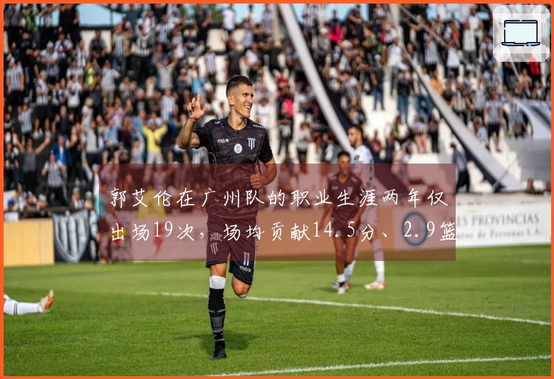 郭艾伦在广州队的职业生涯两年仅出场19次，场均贡献14.5分、2.9篮板和4.5助攻