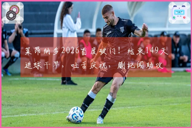 莱昂纳多2026首度破门！结束149天进球干旱，吐舌庆祝，蒯纪闻助攻