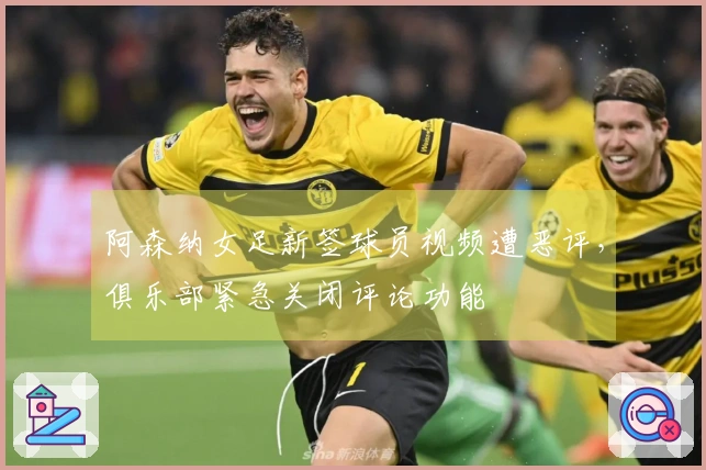 阿森纳女足新签球员视频遭恶评，俱乐部紧急关闭评论功能