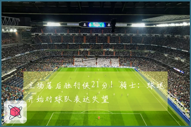 主场落后独行侠21分！骑士：球迷开始对球队表达失望