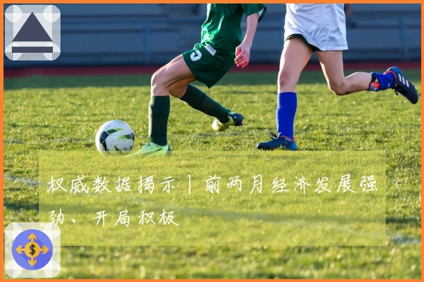 权威数据揭示丨前两月经济发展强劲、开局积极