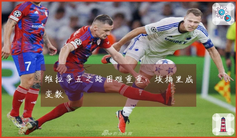 维拉争五之路困难重重，埃梅里成变数