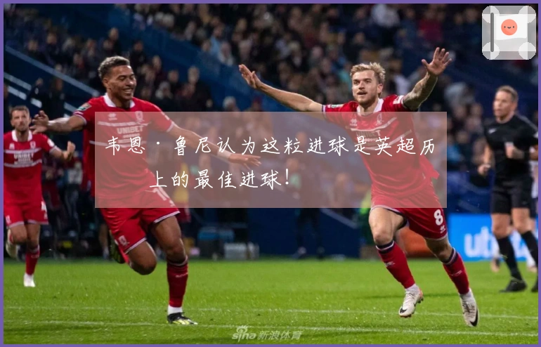韦恩·鲁尼认为这粒进球是英超历史上的最佳进球！
