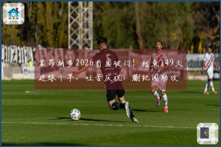 莱昂纳多2026首度破门！结束149天进球干旱，吐舌庆祝，蒯纪闻助攻