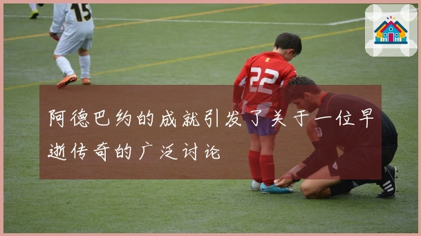 阿德巴约的成就引发了关于一位早逝传奇的广泛讨论