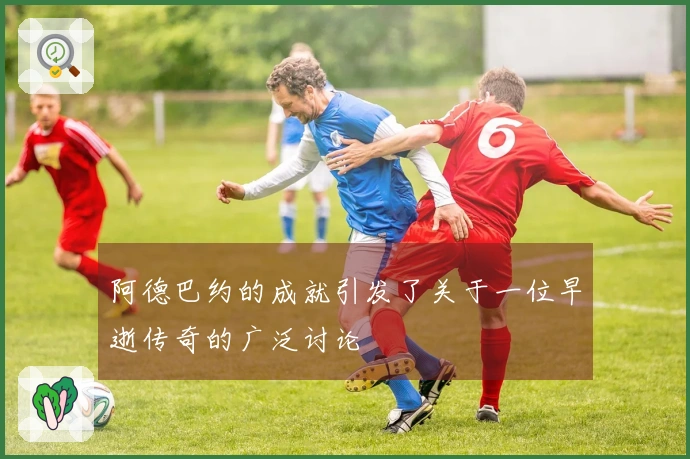 阿德巴约的成就引发了关于一位早逝传奇的广泛讨论